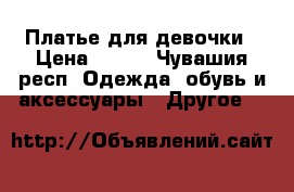 Платье для девочки › Цена ­ 500 - Чувашия респ. Одежда, обувь и аксессуары » Другое   